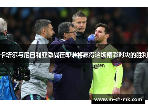 卡塔尔与尼日利亚激战在即谁将赢得这场精彩对决的胜利