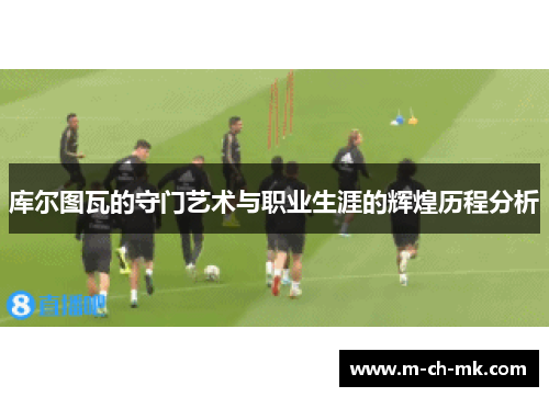 库尔图瓦的守门艺术与职业生涯的辉煌历程分析