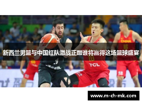 新西兰男篮与中国红队激战正酣谁将赢得这场篮球盛宴