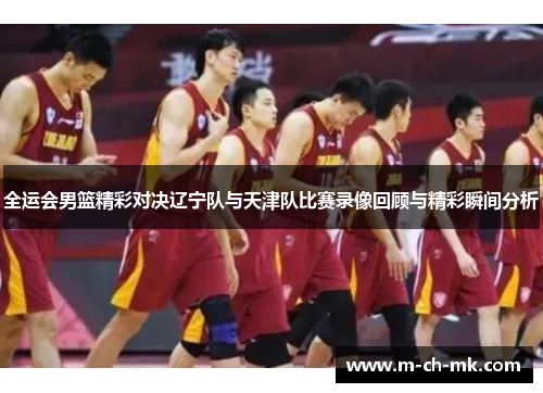 全运会男篮精彩对决辽宁队与天津队比赛录像回顾与精彩瞬间分析